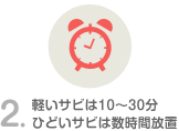 軽いサビは10~30分、ひどいサビは数時間放置。