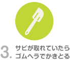 サビが取れていたら、ゴムヘラでかきとる。